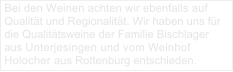 Bei den Weinen achten wir ebenfalls auf Qualität und Regionalität. Wir haben uns für die Qualitätsweine der Familie Bischlager aus Unterjesingen und vom Weinhof Holocher aus Rottenburg entschieden.